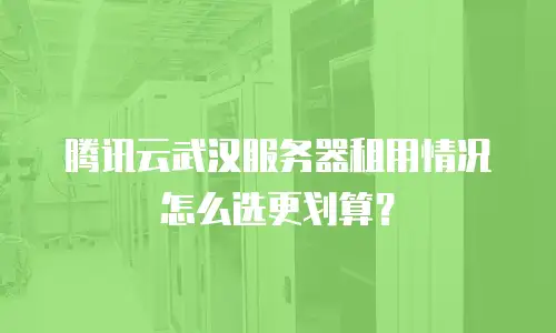 腾讯云武汉服务器租用情况怎么选更划算？
