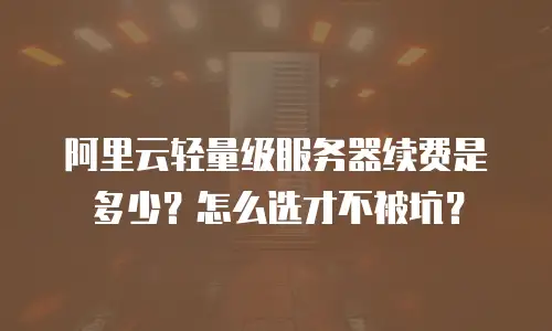 阿里云轻量级服务器续费是多少？怎么选才不被坑？