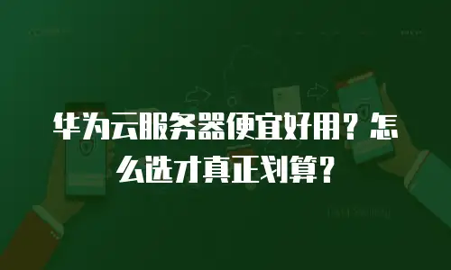 华为云服务器便宜好用？怎么选才真正划算？