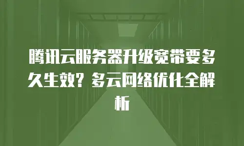 腾讯云服务器升级宽带要多久生效？多云网络优化全解析