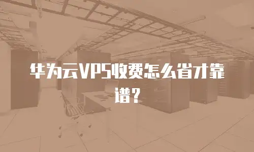 华为云VPS收费怎么省才靠谱？