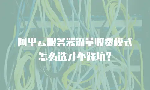 阿里云服务器流量收费模式怎么选才不踩坑？
