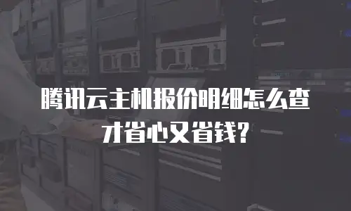 腾讯云主机报价明细怎么查才省心又省钱？