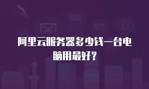 阿里云服务器多少钱一台电脑用最好？