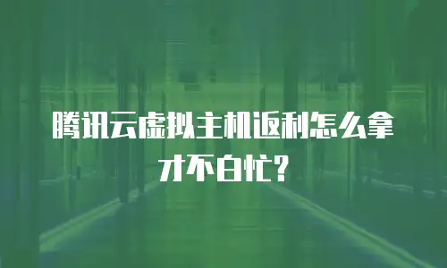 腾讯云虚拟主机返利怎么拿才不白忙？