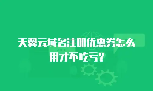 天翼云域名注册优惠券怎么用才不吃亏？