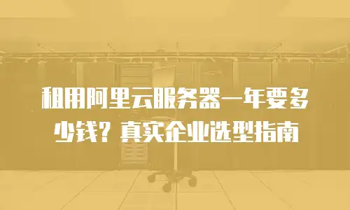 租用阿里云服务器一年要多少钱？真实企业选型指南