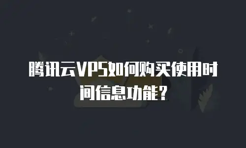 腾讯云VPS如何购买使用时间信息功能？