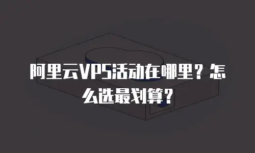 阿里云VPS活动在哪里？怎么选最划算？