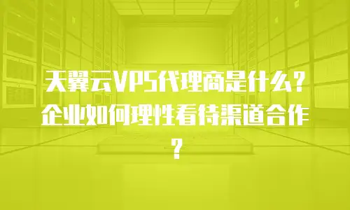 天翼云VPS代理商是什么？企业如何理性看待渠道合作？