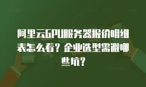 阿里云GPU服务器报价明细表怎么看？企业选型需避哪些坑？