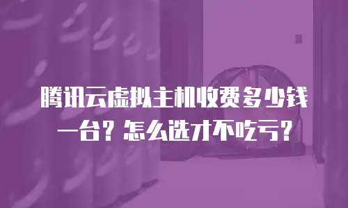 腾讯云虚拟主机收费多少钱一台？怎么选才不吃亏？