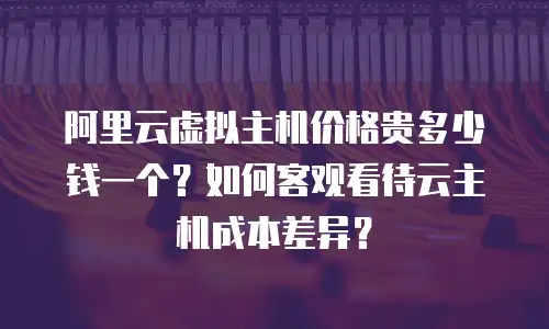 阿里云虚拟主机价格贵多少钱一个？如何客观看待云主机成本差异？