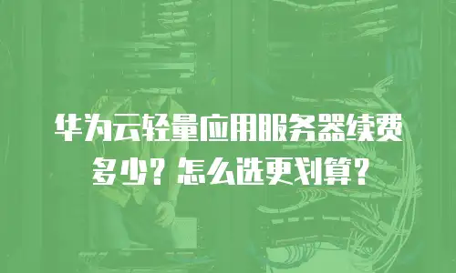 华为云轻量应用服务器续费多少？怎么选更划算？