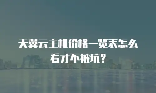 天翼云主机价格一览表怎么看才不被坑？