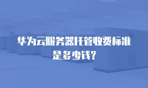 华为云服务器托管收费标准是多少钱？