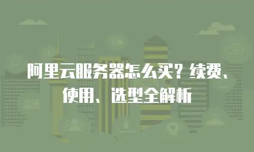 阿里云服务器怎么买？续费、使用、选型全解析