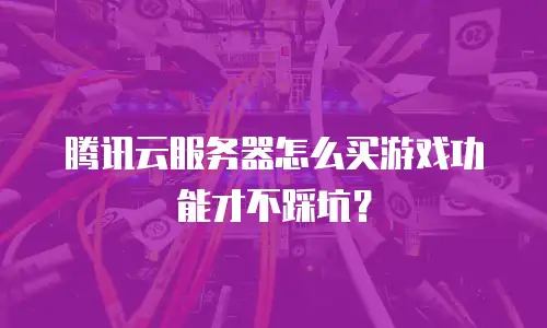 腾讯云服务器怎么买游戏功能才不踩坑？