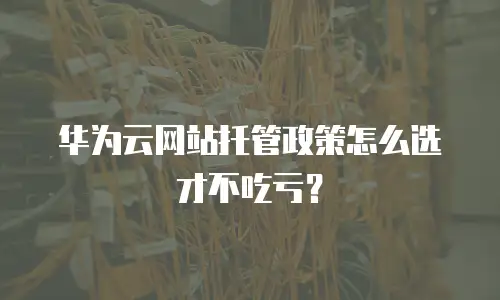 华为云网站托管政策怎么选才不吃亏？