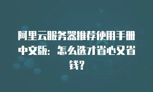 阿里云服务器推荐使用手册中文版：怎么选才省心又省钱？