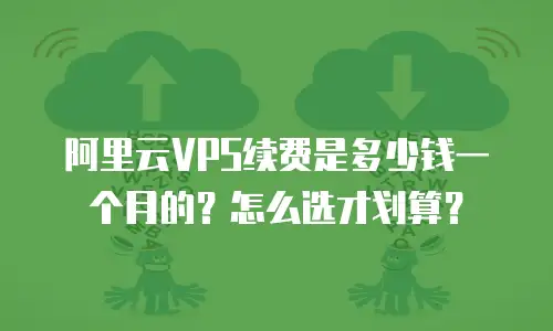 阿里云VPS续费是多少钱一个月的？怎么选才划算？