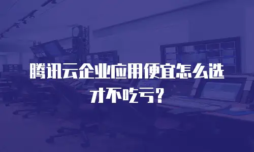腾讯云企业应用便宜怎么选才不吃亏？