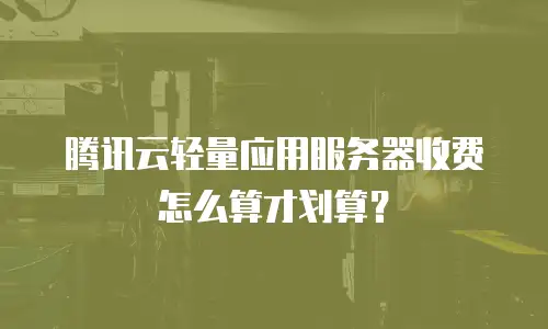 腾讯云轻量应用服务器收费怎么算才划算？