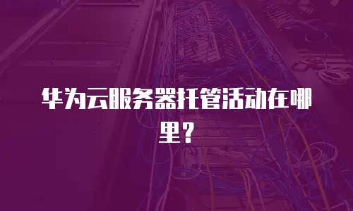 华为云服务器托管活动在哪里？