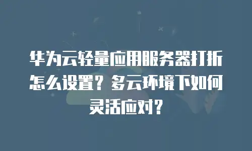 华为云轻量应用服务器打折怎么设置？多云环境下如何灵活应对？