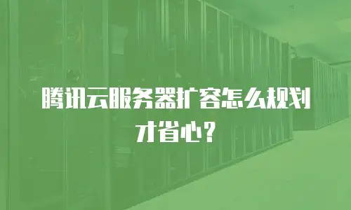 腾讯云服务器扩容怎么规划才省心？