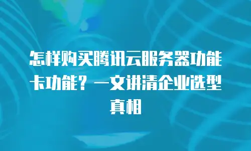 怎样购买腾讯云服务器功能卡功能？一文讲清企业选型真相