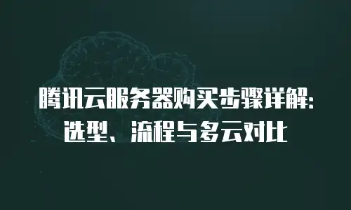 腾讯云服务器购买步骤详解：选型、流程与多云对比