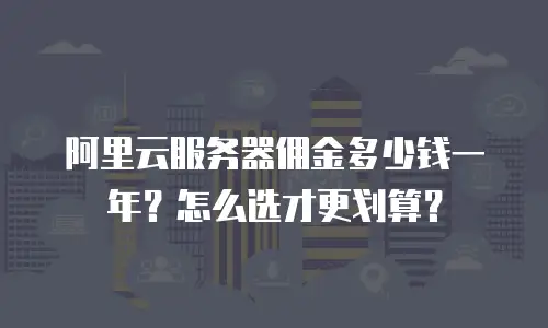 阿里云服务器佣金多少钱一年？怎么选才更划算？