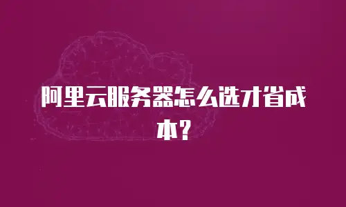 阿里云服务器怎么选才省成本？