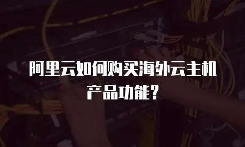 阿里云如何购买海外云主机产品功能？