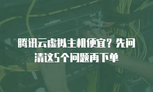 腾讯云虚拟主机便宜？先问清这5个问题再下单