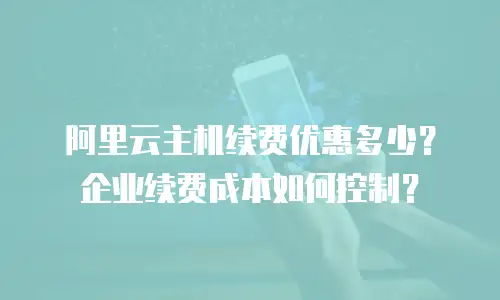 阿里云主机续费优惠多少？企业续费成本如何控制？