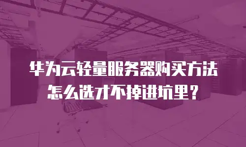 华为云轻量服务器购买方法怎么选才不掉进坑里？