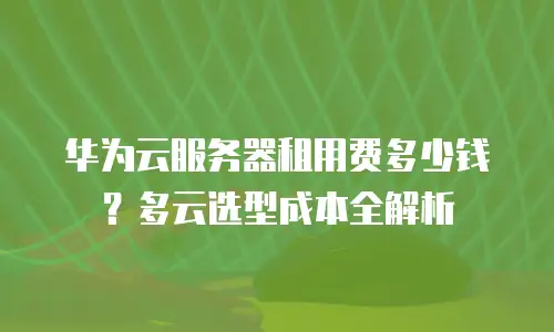 华为云服务器租用费多少钱？多云选型成本全解析