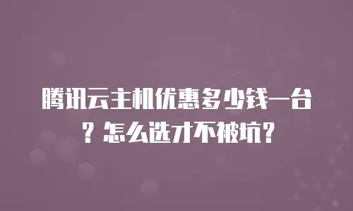 腾讯云主机优惠多少钱一台？怎么选才不被坑？