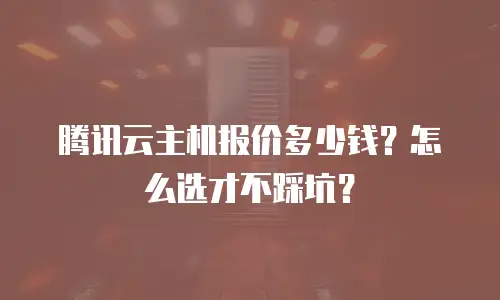 腾讯云主机报价多少钱？怎么选才不踩坑？