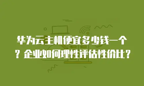 华为云主机便宜多少钱一个？企业如何理性评估性价比？