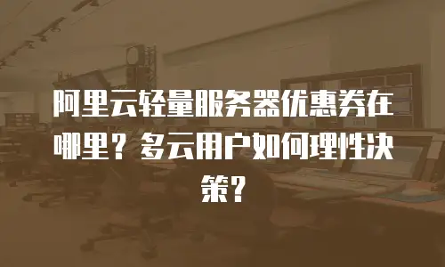 阿里云轻量服务器优惠券在哪里？多云用户如何理性决策？
