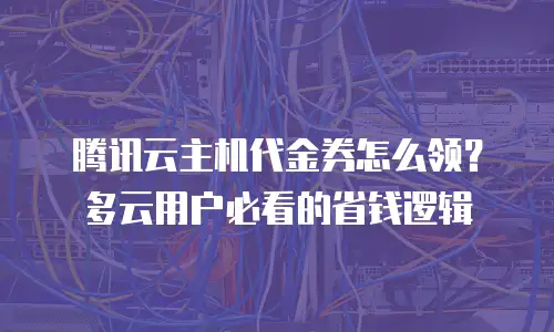腾讯云主机代金券怎么领？多云用户必看的省钱逻辑