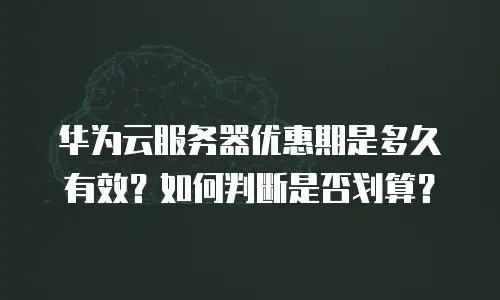 华为云服务器优惠期是多久有效？如何判断是否划算？