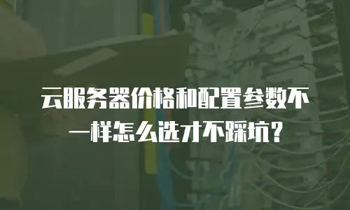 云服务器价格和配置参数不一样怎么选才不踩坑？