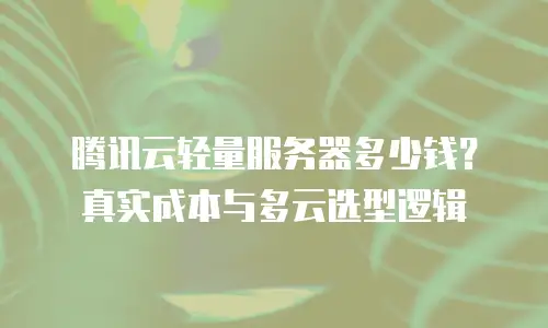 腾讯云轻量服务器多少钱？真实成本与多云选型逻辑