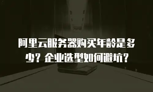 阿里云服务器购买年龄是多少？企业选型如何避坑？