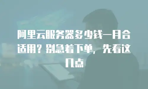 阿里云服务器多少钱一月合适用？别急着下单，先看这几点