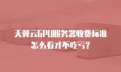 天翼云GPU服务器收费标准怎么看才不吃亏？